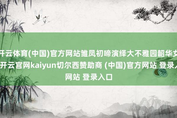 开云体育(中国)官方网站雏凤初啼演绎大不雅园韶华女子-开云官网kaiyun切尔西赞助商 (中国)官方网站 登录入口