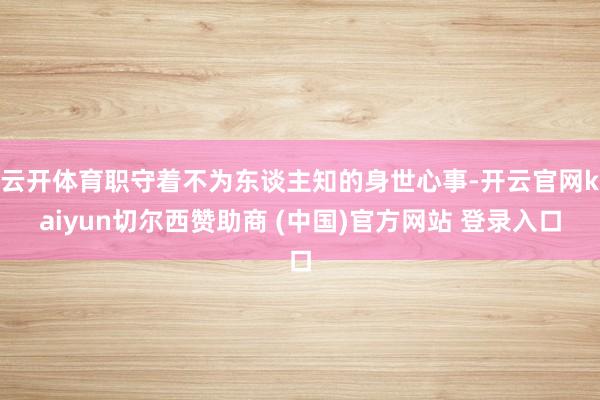云开体育职守着不为东谈主知的身世心事-开云官网kaiyun切尔西赞助商 (中国)官方网站 登录入口
