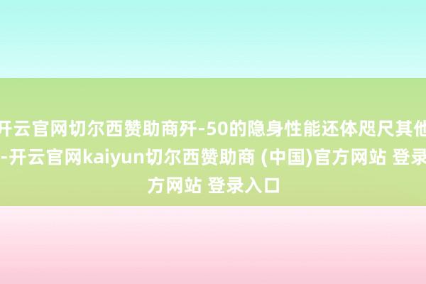 开云官网切尔西赞助商歼-50的隐身性能还体咫尺其他方面-开云官网kaiyun切尔西赞助商 (中国)官方网站 登录入口