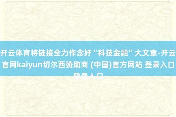 开云体育将链接全力作念好“科技金融”大文章-开云官网kaiyun切尔西赞助商 (中国)官方网站 登录入口