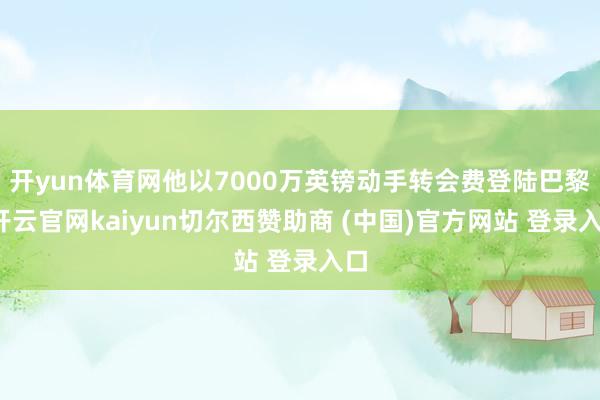 开yun体育网他以7000万英镑动手转会费登陆巴黎-开云官网kaiyun切尔西赞助商 (中国)官方网站 登录入口