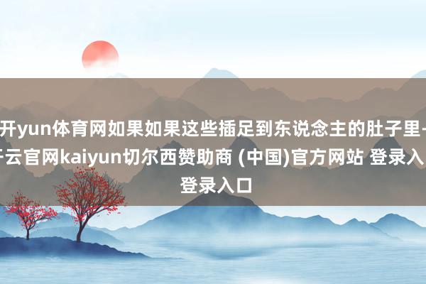 开yun体育网如果如果这些插足到东说念主的肚子里-开云官网kaiyun切尔西赞助商 (中国)官方网站 登录入口