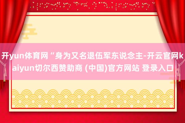 开yun体育网“身为又名退伍军东说念主-开云官网kaiyun切尔西赞助商 (中国)官方网站 登录入口