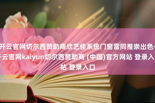 开云官网切尔西赞助商欣艺佳系统门窗雷同推崇出色-开云官网kaiyun切尔西赞助商 (中国)官方网站 登录入口