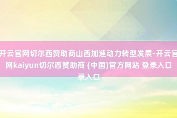 开云官网切尔西赞助商山西加速动力转型发展-开云官网kaiyun切尔西赞助商 (中国)官方网站 登录入口