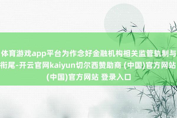 体育游戏app平台为作念好金融机构相关监管轨制与公司法的衔尾-开云官网kaiyun切尔西赞助商 (中国)官方网站 登录入口