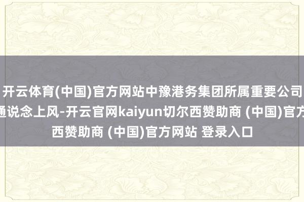 开云体育(中国)官方网站中豫港务集团所属重要公司依托中欧班列通说念上风-开云官网kaiyun切尔西赞助商 (中国)官方网站 登录入口