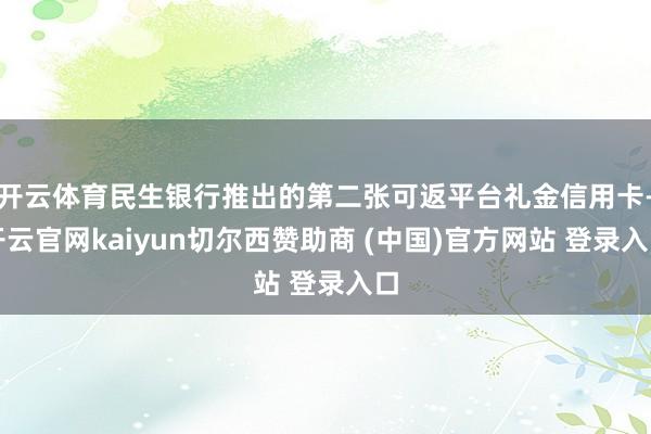 开云体育民生银行推出的第二张可返平台礼金信用卡-开云官网kaiyun切尔西赞助商 (中国)官方网站 登录入口