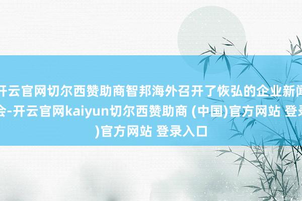 开云官网切尔西赞助商智邦海外召开了恢弘的企业新闻发布会-开云官网kaiyun切尔西赞助商 (中国)官方网站 登录入口