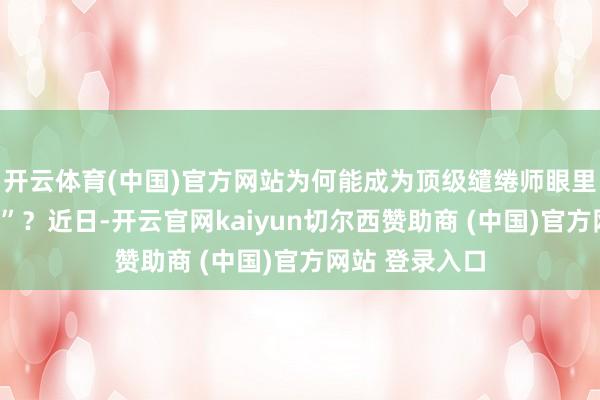 开云体育(中国)官方网站为何能成为顶级缱绻师眼里的“高定首选”？近日-开云官网kaiyun切尔西赞助商 (中国)官方网站 登录入口