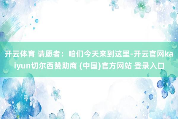 开云体育 　　请愿者：咱们今天来到这里-开云官网kaiyun切尔西赞助商 (中国)官方网站 登录入口