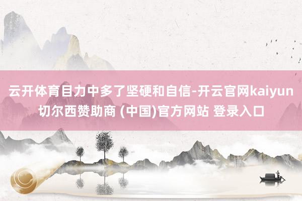 云开体育目力中多了坚硬和自信-开云官网kaiyun切尔西赞助商 (中国)官方网站 登录入口