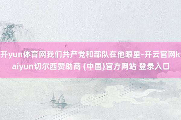 开yun体育网我们共产党和部队在他眼里-开云官网kaiyun切尔西赞助商 (中国)官方网站 登录入口