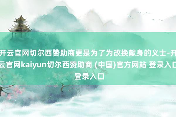开云官网切尔西赞助商更是为了为改换献身的义士-开云官网kaiyun切尔西赞助商 (中国)官方网站 登录入口
