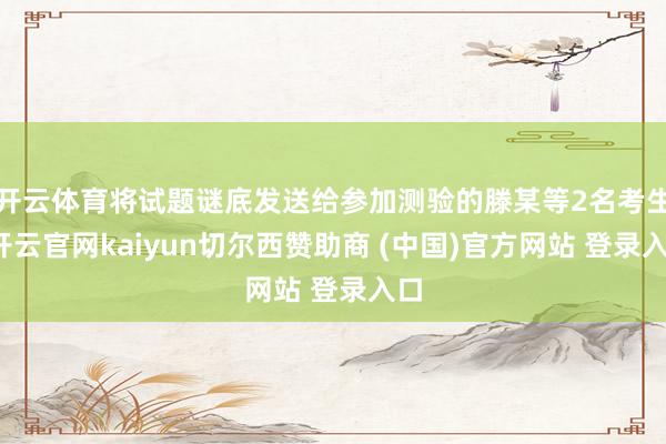 开云体育将试题谜底发送给参加测验的滕某等2名考生-开云官网kaiyun切尔西赞助商 (中国)官方网站 登录入口