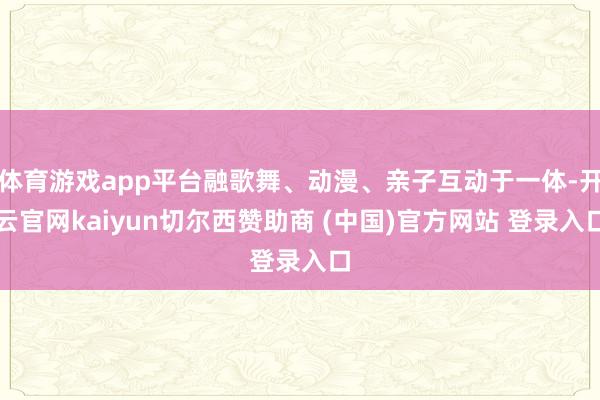 体育游戏app平台融歌舞、动漫、亲子互动于一体-开云官网kaiyun切尔西赞助商 (中国)官方网站 登录入口