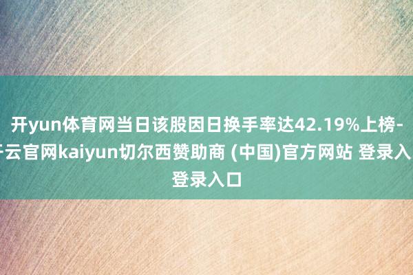 开yun体育网当日该股因日换手率达42.19%上榜-开云官网kaiyun切尔西赞助商 (中国)官方网站 登录入口