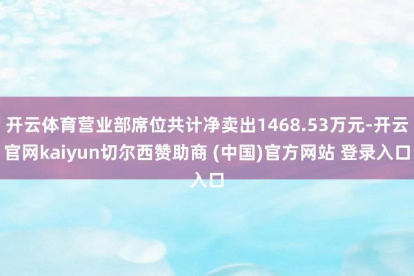 开云体育营业部席位共计净卖出1468.53万元-开云官网kaiyun切尔西赞助商 (中国)官方网站 登录入口