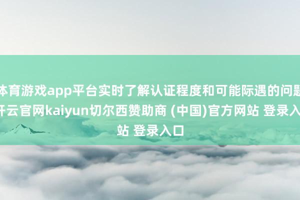 体育游戏app平台实时了解认证程度和可能际遇的问题-开云官网kaiyun切尔西赞助商 (中国)官方网站 登录入口