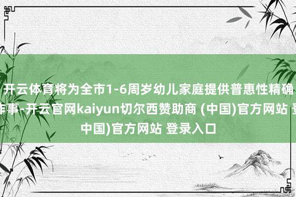 开云体育将为全市1-6周岁幼儿家庭提供普惠性精确化指挥作事-开云官网kaiyun切尔西赞助商 (中国)官方网站 登录入口