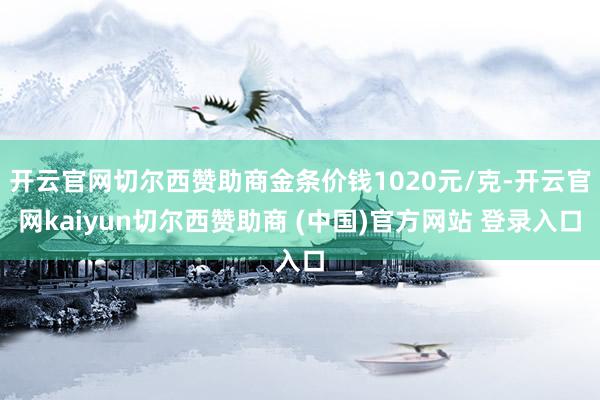 开云官网切尔西赞助商金条价钱1020元/克-开云官网kaiyun切尔西赞助商 (中国)官方网站 登录入口