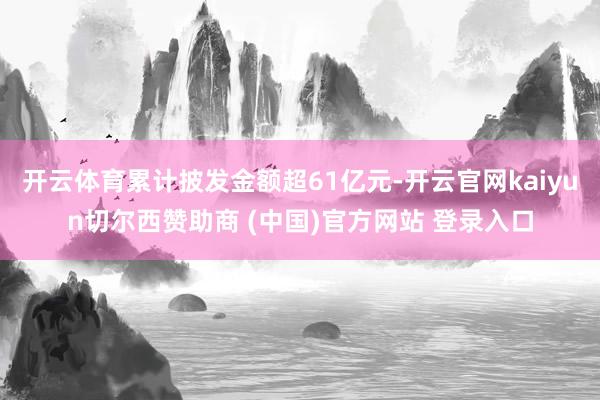 开云体育累计披发金额超61亿元-开云官网kaiyun切尔西赞助商 (中国)官方网站 登录入口