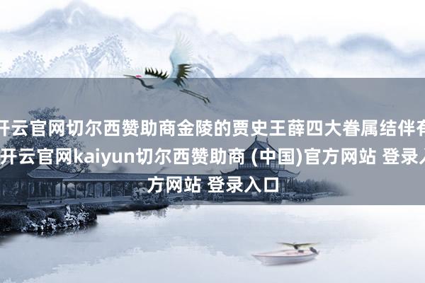 开云官网切尔西赞助商金陵的贾史王薛四大眷属结伴有亲-开云官网kaiyun切尔西赞助商 (中国)官方网站 登录入口