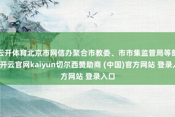云开体育北京市网信办聚合市教委、市市集监管局等部门-开云官网kaiyun切尔西赞助商 (中国)官方网站 登录入口