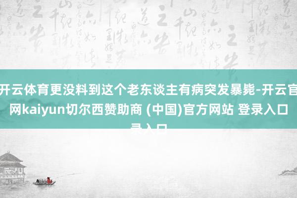 开云体育更没料到这个老东谈主有病突发暴毙-开云官网kaiyun切尔西赞助商 (中国)官方网站 登录入口