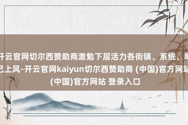 开云官网切尔西赞助商激勉下层活力各街镇、系统、单元驻足自己上风-开云官网kaiyun切尔西赞助商 (中国)官方网站 登录入口