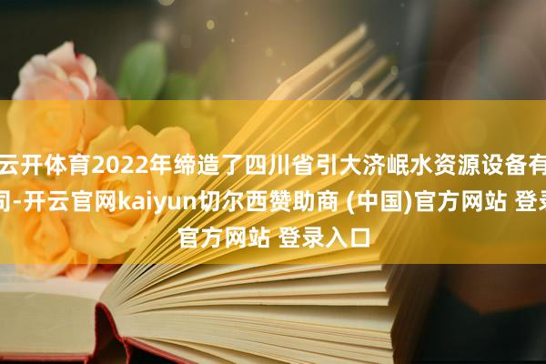 云开体育2022年缔造了四川省引大济岷水资源设备有限公司-开云官网kaiyun切尔西赞助商 (中国)官方网站 登录入口