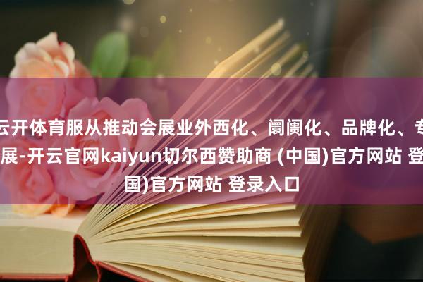 云开体育服从推动会展业外西化、阛阓化、品牌化、专科化发展-开云官网kaiyun切尔西赞助商 (中国)官方网站 登录入口