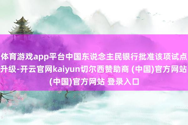 体育游戏app平台中国东说念主民银行批准该项试点全面扩围升级-开云官网kaiyun切尔西赞助商 (中国)官方网站 登录入口