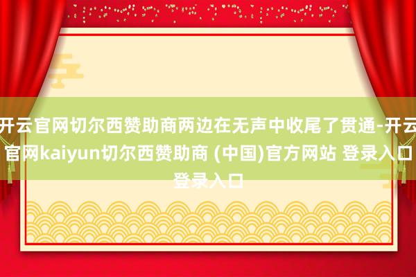 开云官网切尔西赞助商两边在无声中收尾了贯通-开云官网kaiyun切尔西赞助商 (中国)官方网站 登录入口