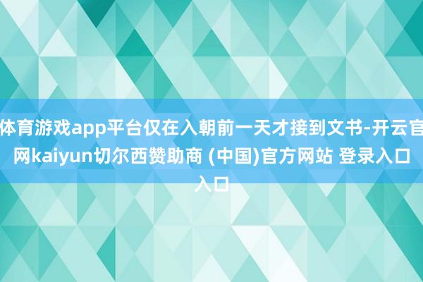 体育游戏app平台仅在入朝前一天才接到文书-开云官网kaiyun切尔西赞助商 (中国)官方网站 登录入口