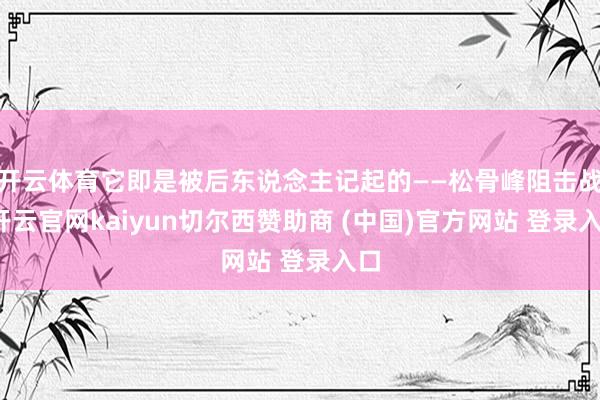 开云体育它即是被后东说念主记起的——松骨峰阻击战-开云官网kaiyun切尔西赞助商 (中国)官方网站 登录入口