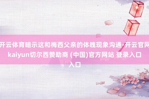 开云体育暗示这和梅西父亲的体魄现象沟通-开云官网kaiyun切尔西赞助商 (中国)官方网站 登录入口