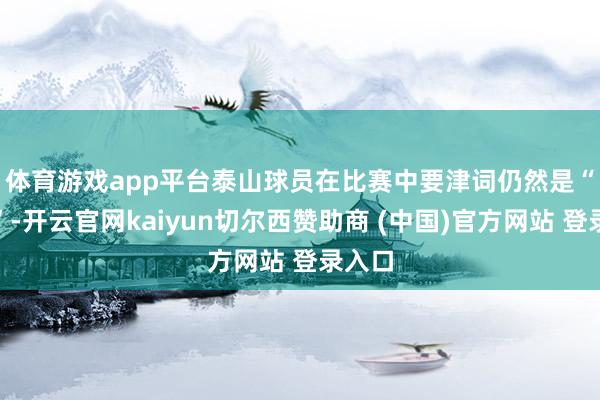 体育游戏app平台泰山球员在比赛中　　要津词仍然是“公论”-开云官网kaiyun切尔西赞助商 (中国)官方网站 登录入口
