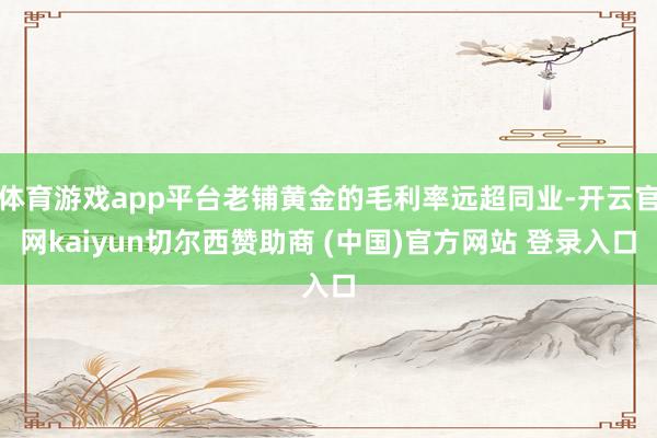 体育游戏app平台老铺黄金的毛利率远超同业-开云官网kaiyun切尔西赞助商 (中国)官方网站 登录入口
