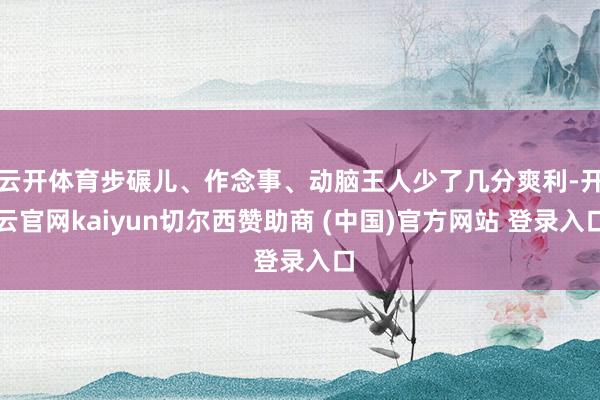 云开体育步碾儿、作念事、动脑王人少了几分爽利-开云官网kaiyun切尔西赞助商 (中国)官方网站 登录入口