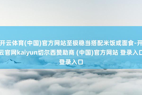 开云体育(中国)官方网站至极稳当搭配米饭或面食-开云官网kaiyun切尔西赞助商 (中国)官方网站 登录入口