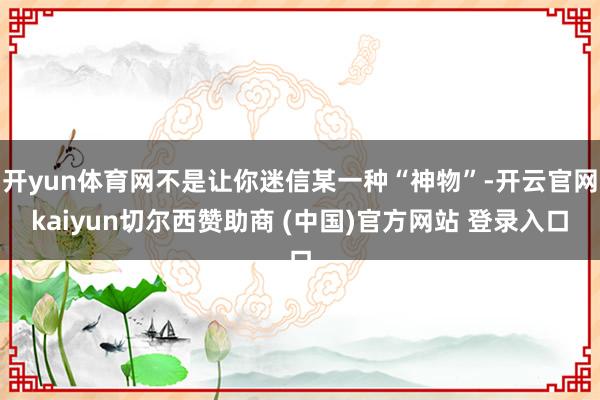 开yun体育网不是让你迷信某一种“神物”-开云官网kaiyun切尔西赞助商 (中国)官方网站 登录入口