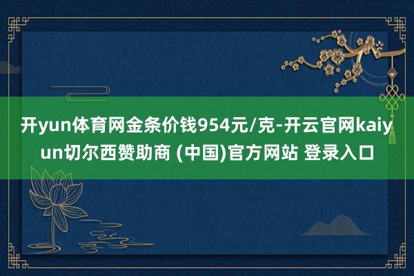 开yun体育网金条价钱954元/克-开云官网kaiyun切尔西赞助商 (中国)官方网站 登录入口