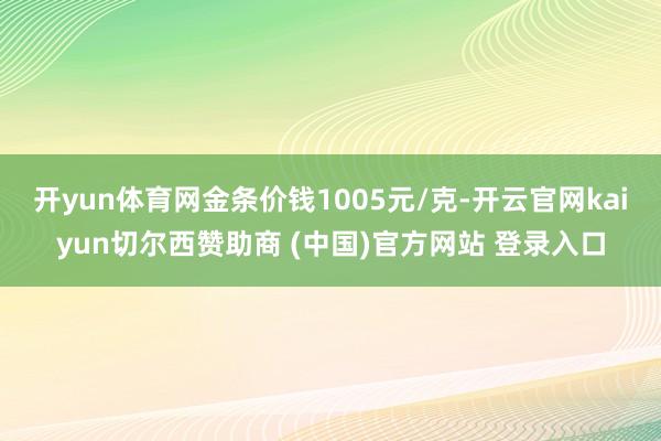 开yun体育网金条价钱1005元/克-开云官网kaiyun切尔西赞助商 (中国)官方网站 登录入口