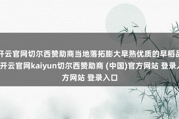 开云官网切尔西赞助商当地落拓膨大早熟优质的早稻品种-开云官网kaiyun切尔西赞助商 (中国)官方网站 登录入口