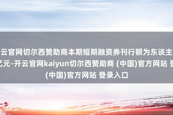 开云官网切尔西赞助商本期短期融资券刊行额为东谈主民币 30 亿元-开云官网kaiyun切尔西赞助商 (中国)官方网站 登录入口