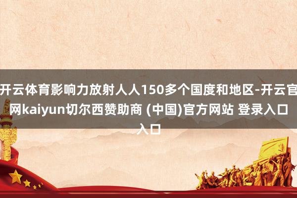 开云体育影响力放射人人150多个国度和地区-开云官网kaiyun切尔西赞助商 (中国)官方网站 登录入口