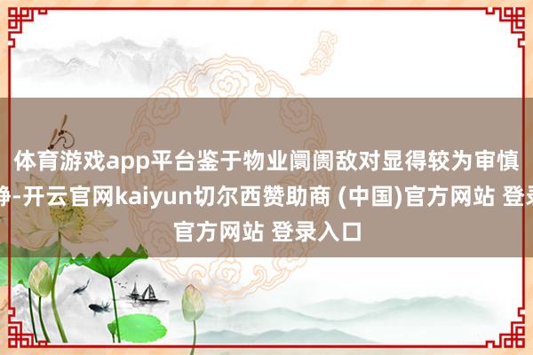 体育游戏app平台　　鉴于物业阛阓敌对显得较为审慎与淡静-开云官网kaiyun切尔西赞助商 (中国)官方网站 登录入口