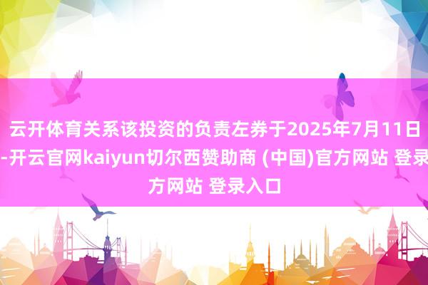 云开体育关系该投资的负责左券于2025年7月11日签订-开云官网kaiyun切尔西赞助商 (中国)官方网站 登录入口
