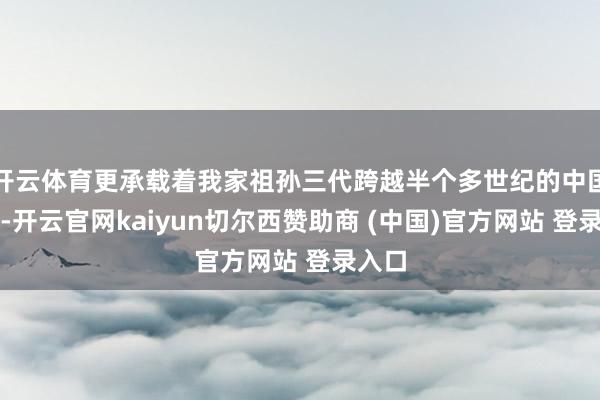 开云体育更承载着我家祖孙三代跨越半个多世纪的中国情愫-开云官网kaiyun切尔西赞助商 (中国)官方网站 登录入口
